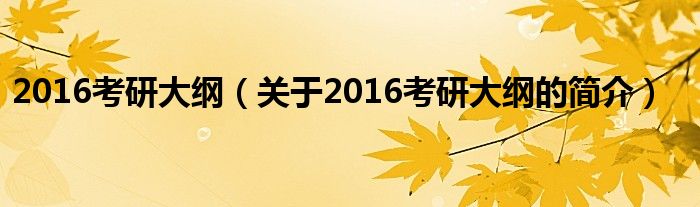 2016考研大綱（關(guān)于2016考研大綱的簡(jiǎn)介）