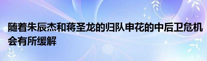 隨著朱辰杰和蔣圣龍的歸隊申花的中后衛(wèi)危機(jī)會有所緩解