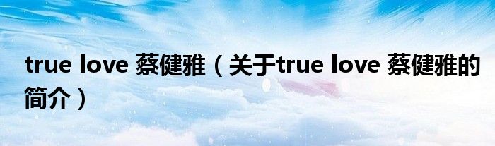 true love 蔡健雅（關(guān)于true love 蔡健雅的簡(jiǎn)介）