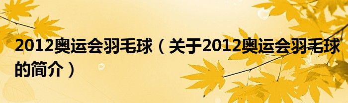 2012奧運會羽毛球（關(guān)于2012奧運會羽毛球的簡介）