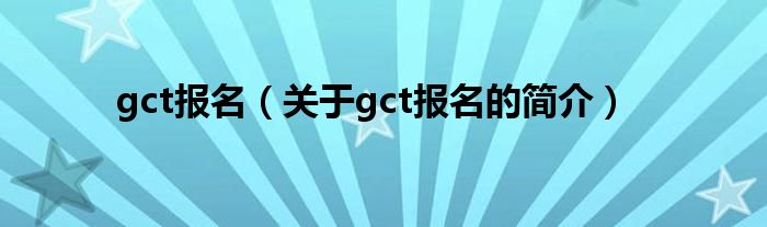 gct報(bào)名（關(guān)于gct報(bào)名的簡(jiǎn)介）