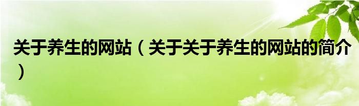 關(guān)于養(yǎng)生的網(wǎng)站（關(guān)于關(guān)于養(yǎng)生的網(wǎng)站的簡(jiǎn)介）