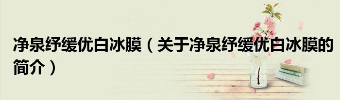 凈泉紓緩優(yōu)白冰膜（關于凈泉紓緩優(yōu)白冰膜的簡介）