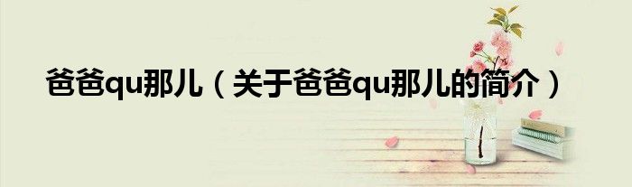 爸爸qu那兒（關(guān)于爸爸qu那兒的簡(jiǎn)介）