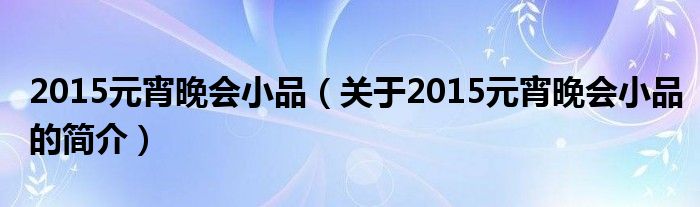 2015元宵晚會小品（關(guān)于2015元宵晚會小品的簡介）