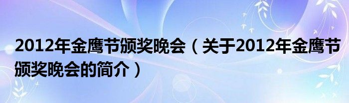 2012年金鷹節(jié)頒獎晚會（關于2012年金鷹節(jié)頒獎晚會的簡介）