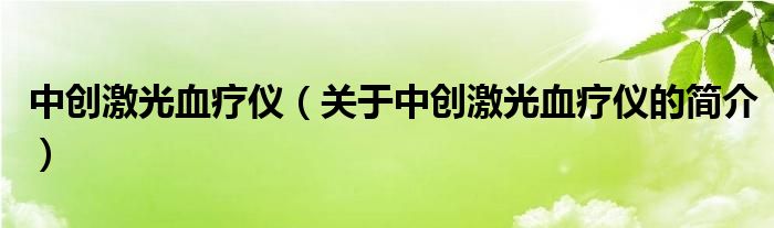 中創(chuàng)激光血療儀（關(guān)于中創(chuàng)激光血療儀的簡(jiǎn)介）