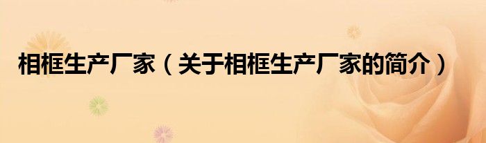 相框生產(chǎn)廠家（關(guān)于相框生產(chǎn)廠家的簡(jiǎn)介）