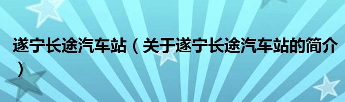 遂寧長途汽車站（關于遂寧長途汽車站的簡介）