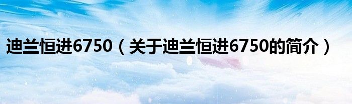 迪蘭恒進(jìn)6750（關(guān)于迪蘭恒進(jìn)6750的簡(jiǎn)介）