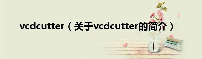 vcdcutter（關(guān)于vcdcutter的簡(jiǎn)介）