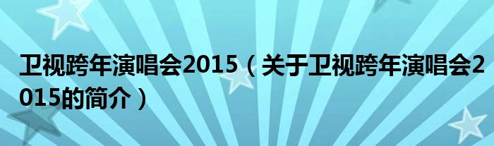 衛(wèi)視跨年演唱會(huì)2015（關(guān)于衛(wèi)視跨年演唱會(huì)2015的簡(jiǎn)介）