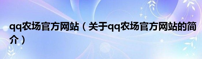 qq農(nóng)場(chǎng)官方網(wǎng)站（關(guān)于qq農(nóng)場(chǎng)官方網(wǎng)站的簡(jiǎn)介）