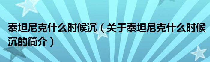 泰坦尼克什么時(shí)候沉（關(guān)于泰坦尼克什么時(shí)候沉的簡介）