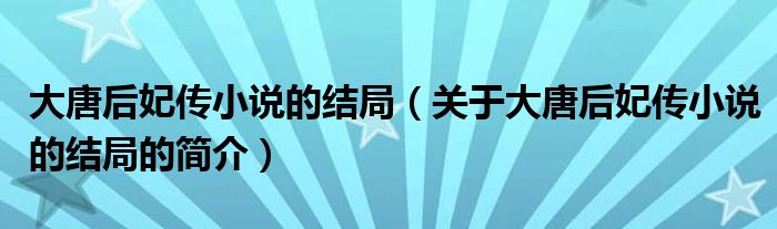 大唐后妃傳小說的結(jié)局（關(guān)于大唐后妃傳小說的結(jié)局的簡介）