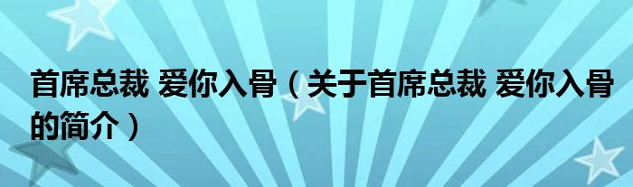 首席總裁 愛你入骨（關(guān)于首席總裁 愛你入骨的簡(jiǎn)介）