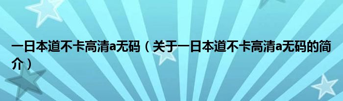 一日本道不卡高清a無(wú)碼（關(guān)于一日本道不卡高清a無(wú)碼的簡(jiǎn)介）