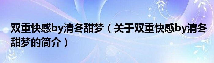 雙重快感by清冬甜夢(mèng)（關(guān)于雙重快感by清冬甜夢(mèng)的簡(jiǎn)介）