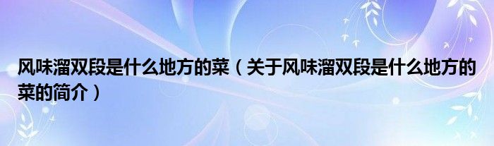 風味溜雙段是什么地方的菜（關于風味溜雙段是什么地方的菜的簡介）