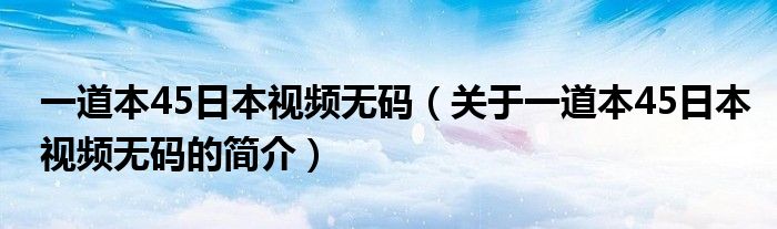 一道本45日本視頻無碼（關(guān)于一道本45日本視頻無碼的簡介）