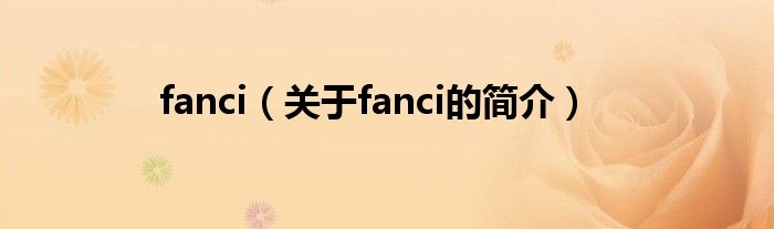 fanci（關(guān)于fanci的簡(jiǎn)介）