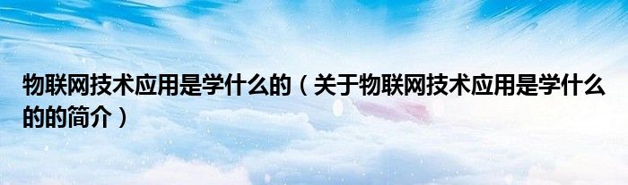 物聯(lián)網(wǎng)技術(shù)應用是學什么的（關(guān)于物聯(lián)網(wǎng)技術(shù)應用是學什么的的簡介）
