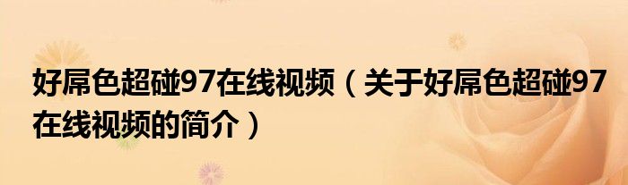 好屌色超碰97在線視頻（關(guān)于好屌色超碰97在線視頻的簡(jiǎn)介）