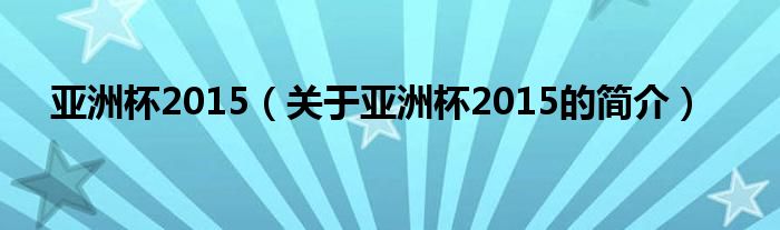 亞洲杯2015（關(guān)于亞洲杯2015的簡(jiǎn)介）