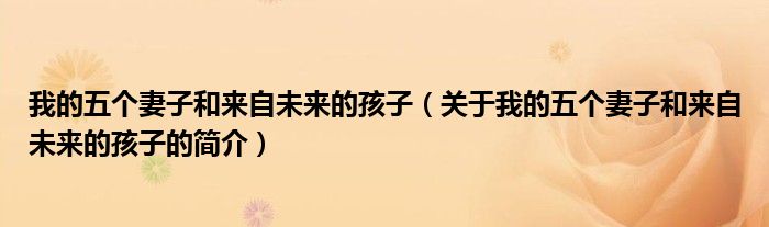 我的五個(gè)妻子和來自未來的孩子（關(guān)于我的五個(gè)妻子和來自未來的孩子的簡(jiǎn)介）