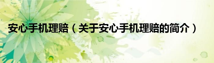 安心手機(jī)理賠（關(guān)于安心手機(jī)理賠的簡(jiǎn)介）