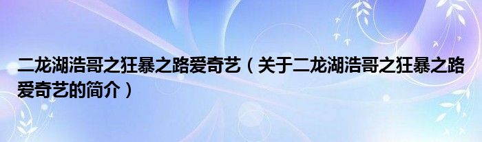 二龍湖浩哥之狂暴之路愛(ài)奇藝（關(guān)于二龍湖浩哥之狂暴之路愛(ài)奇藝的簡(jiǎn)介）