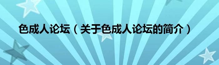 色成人論壇（關(guān)于色成人論壇的簡(jiǎn)介）