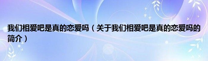 我們相愛吧是真的戀愛嗎（關(guān)于我們相愛吧是真的戀愛嗎的簡(jiǎn)介）