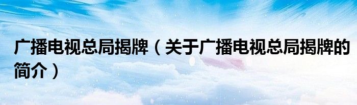 廣播電視總局揭牌（關(guān)于廣播電視總局揭牌的簡(jiǎn)介）