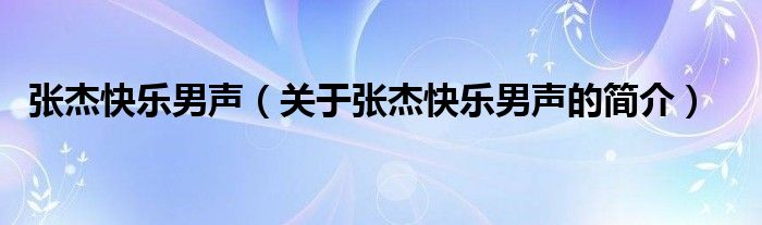 張杰快樂(lè)男聲（關(guān)于張杰快樂(lè)男聲的簡(jiǎn)介）