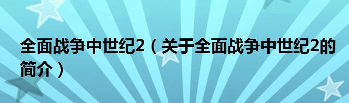 全面戰(zhàn)爭中世紀(jì)2（關(guān)于全面戰(zhàn)爭中世紀(jì)2的簡介）