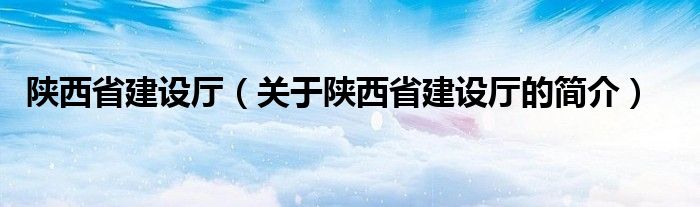 陜西省建設(shè)廳（關(guān)于陜西省建設(shè)廳的簡介）