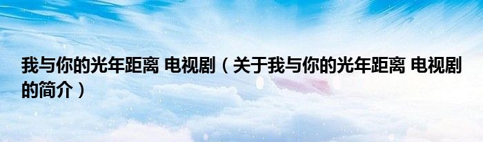 我與你的光年距離 電視?。P(guān)于我與你的光年距離 電視劇的簡(jiǎn)介）