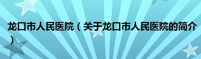 龍口市人民醫(yī)院（關(guān)于龍口市人民醫(yī)院的簡介）