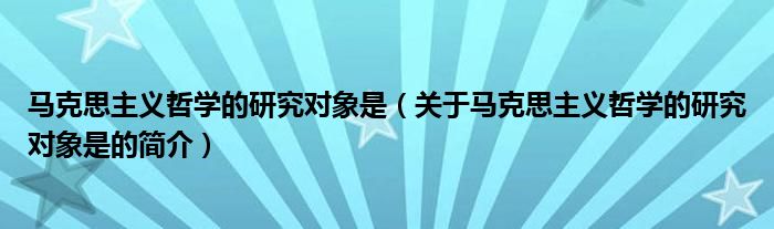 馬克思主義哲學的研究對象是（關于馬克思主義哲學的研究對象是的簡介）