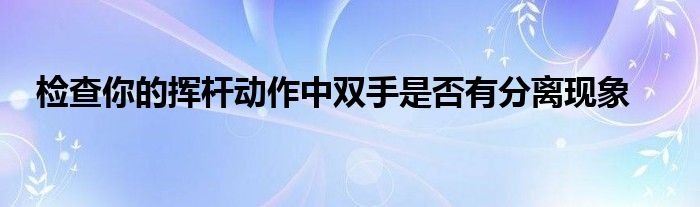 檢查你的揮桿動作中雙手是否有分離現(xiàn)象