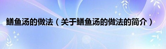 鱔魚湯的做法（關(guān)于鱔魚湯的做法的簡(jiǎn)介）