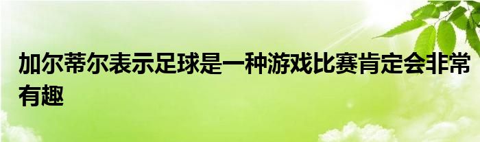 加爾蒂爾表示足球是一種游戲比賽肯定會(huì)非常有趣