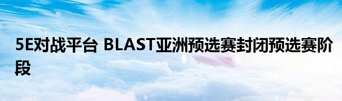 5E對戰(zhàn)平臺 BLAST亞洲預(yù)選賽封閉預(yù)選賽階段