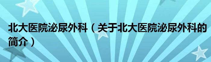 北大醫(yī)院泌尿外科（關于北大醫(yī)院泌尿外科的簡介）