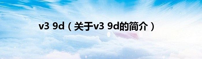 v3 9d（關于v3 9d的簡介）