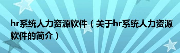 hr系統(tǒng)人力資源軟件（關(guān)于hr系統(tǒng)人力資源軟件的簡介）