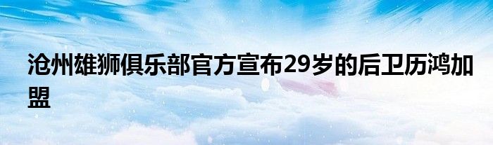 滄州雄獅俱樂(lè)部官方宣布29歲的后衛(wèi)歷鴻加盟