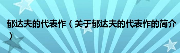 郁達夫的代表作（關于郁達夫的代表作的簡介）