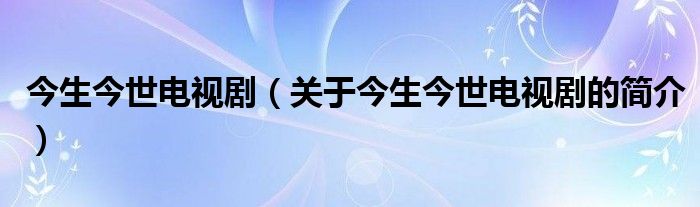 今生今世電視劇（關(guān)于今生今世電視劇的簡(jiǎn)介）